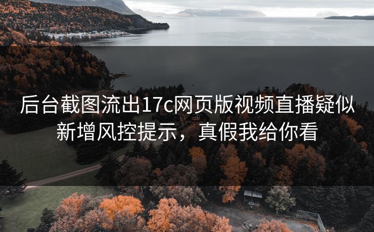 后台截图流出17c网页版视频直播疑似新增风控提示，真假我给你看