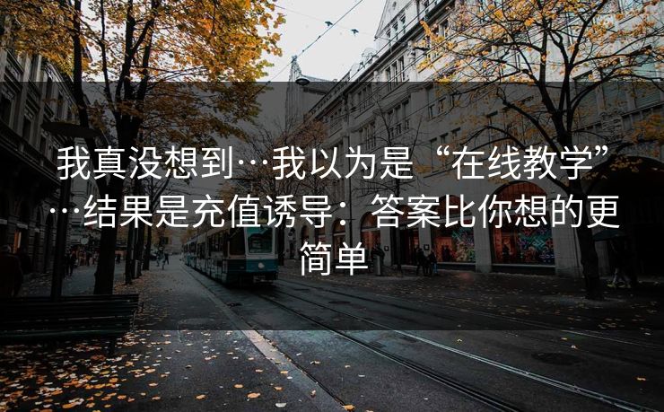我真没想到…我以为是“在线教学”…结果是充值诱导：答案比你想的更简单