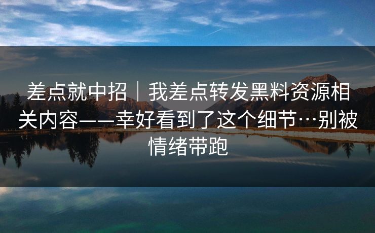 差点就中招｜我差点转发黑料资源相关内容——幸好看到了这个细节…别被情绪带跑