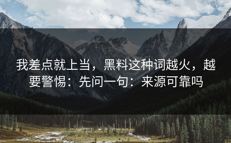 我差点就上当，黑料这种词越火，越要警惕：先问一句：来源可靠吗