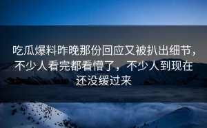 吃瓜爆料昨晚那份回应又被扒出细节，不少人看完都看懵了，不少人到现在还没缓过来