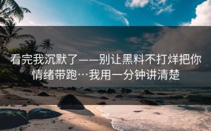 看完我沉默了——别让黑料不打烊把你情绪带跑…我用一分钟讲清楚
