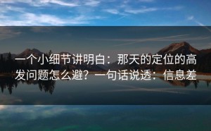一个小细节讲明白：那天的定位的高发问题怎么避？一句话说透：信息差