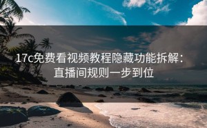 17c免费看视频教程隐藏功能拆解： 直播间规则一步到位
