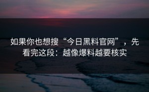 如果你也想搜“今日黑料官网”，先看完这段：越像爆料越要核实