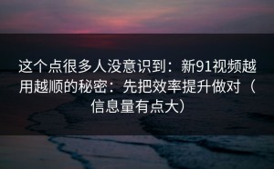 这个点很多人没意识到：新91视频越用越顺的秘密：先把效率提升做对（信息量有点大）