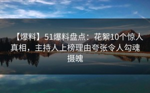 【爆料】51爆料盘点：花絮10个惊人真相，主持人上榜理由夸张令人勾魂摄魄