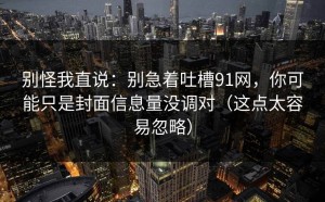 别怪我直说：别急着吐槽91网，你可能只是封面信息量没调对（这点太容易忽略）