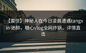 【震惊】神秘人在今日凌晨遭遇tangxin 迷醉，糖心vlog全网炸锅，详情直击