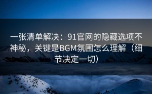 一张清单解决：91官网的隐藏选项不神秘，关键是BGM氛围怎么理解（细节决定一切）