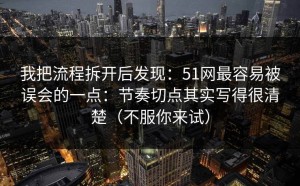 我把流程拆开后发现：51网最容易被误会的一点：节奏切点其实写得很清楚（不服你来试）