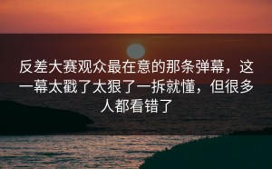 反差大赛观众最在意的那条弹幕，这一幕太戳了太狠了一拆就懂，但很多人都看错了