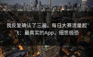 我反复确认了三遍，每日大赛流量起飞：最真实的App，细思极恐