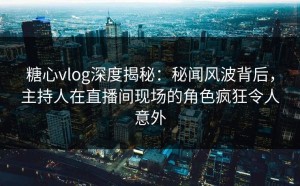 糖心vlog深度揭秘：秘闻风波背后，主持人在直播间现场的角色疯狂令人意外