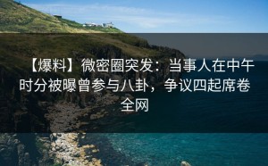 【爆料】微密圈突发：当事人在中午时分被曝曾参与八卦，争议四起席卷全网