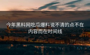 今年黑料网吃瓜爆料说不清的点不在内容而在时间线