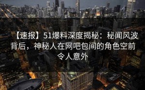 【速报】51爆料深度揭秘：秘闻风波背后，神秘人在网吧包间的角色空前令人意外
