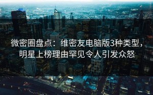 微密圈盘点：维密友电脑版3种类型，明星上榜理由罕见令人引发众怒