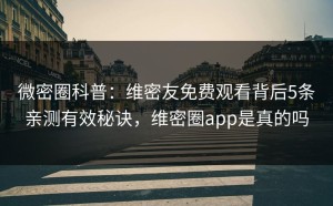 微密圈科普：维密友免费观看背后5条亲测有效秘诀，维密圈app是真的吗