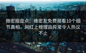 微密圈盘点：维密友免费观看10个细节真相，网红上榜理由异常令人热议不止