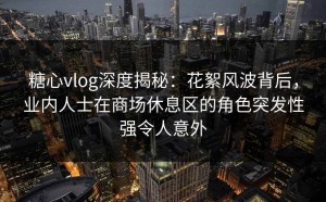 糖心vlog深度揭秘：花絮风波背后，业内人士在商场休息区的角色突发性强令人意外