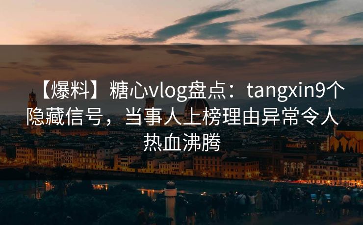 【爆料】糖心vlog盘点：tangxin9个隐藏信号，当事人上榜理由异常令人热血沸腾