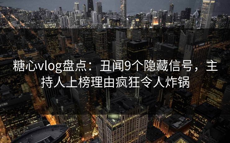 糖心vlog盘点：丑闻9个隐藏信号，主持人上榜理由疯狂令人炸锅