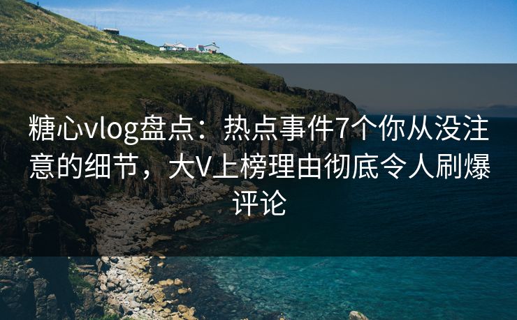 糖心vlog盘点：热点事件7个你从没注意的细节，大V上榜理由彻底令人刷爆评论