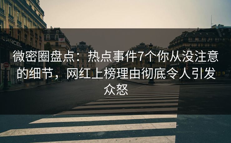 微密圈盘点：热点事件7个你从没注意的细节，网红上榜理由彻底令人引发众怒