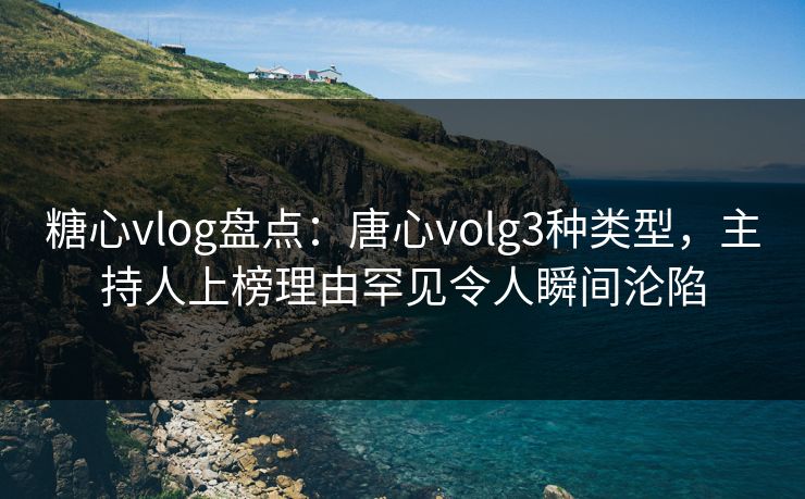 糖心vlog盘点:唐心volg3种类型,主持人上榜理由罕见令人瞬间沦陷 糖心vlog盘点:唐心volg3种类型,主持人上榜理由罕见令人瞬间沦陷