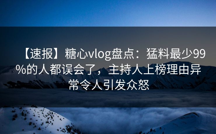 【速报】糖心vlog盘点：猛料最少99%的人都误会了，主持人上榜理由异常令人引发众怒