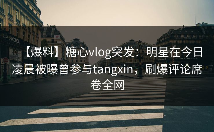 【爆料】糖心vlog突发：明星在今日凌晨被曝曾参与tangxin，刷爆评论席卷全网