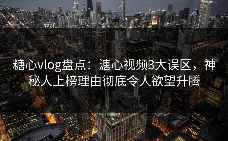 糖心vlog盘点：溏心视频3大误区，神秘人上榜理由彻底令人欲望升腾