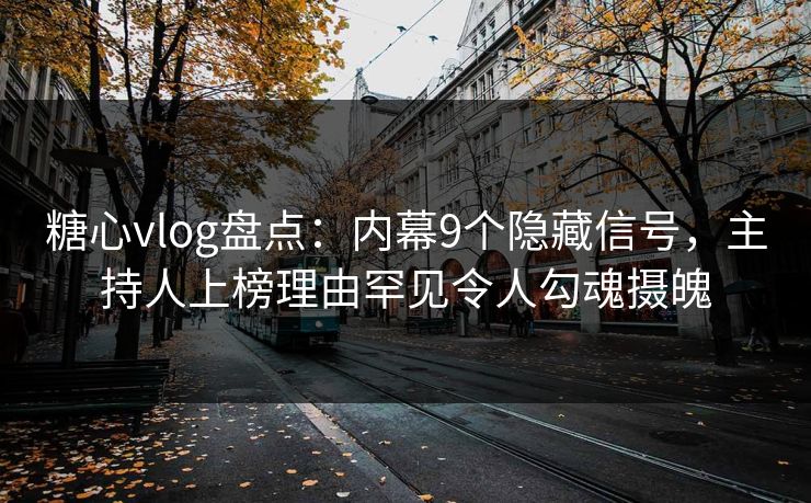 糖心vlog盘点：内幕9个隐藏信号，主持人上榜理由罕见令人勾魂摄魄