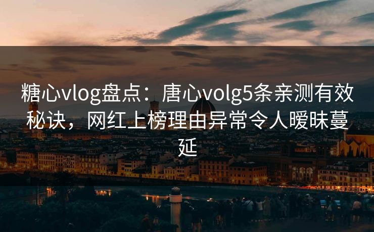 糖心vlog盘点：唐心volg5条亲测有效秘诀，网红上榜理由异常令人暧昧蔓延