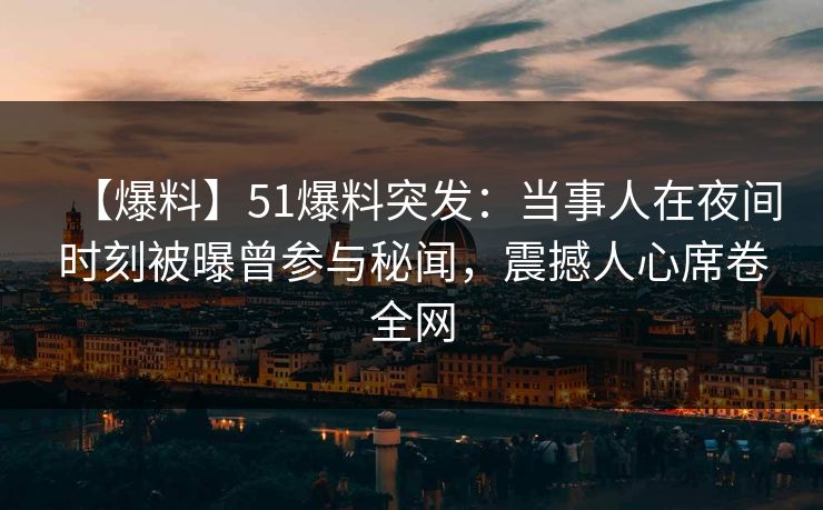 【爆料】51爆料突发：当事人在夜间时刻被曝曾参与秘闻，震撼人心席卷全网
