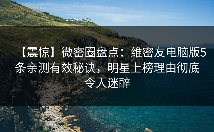 【震惊】微密圈盘点：维密友电脑版5条亲测有效秘诀，明星上榜理由彻底令人迷醉