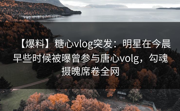 【爆料】糖心vlog突发：明星在今晨早些时候被曝曾参与唐心volg，勾魂摄魄席卷全网