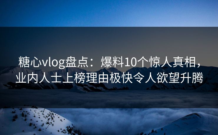 糖心vlog盘点：爆料10个惊人真相，业内人士上榜理由极快令人欲望升腾