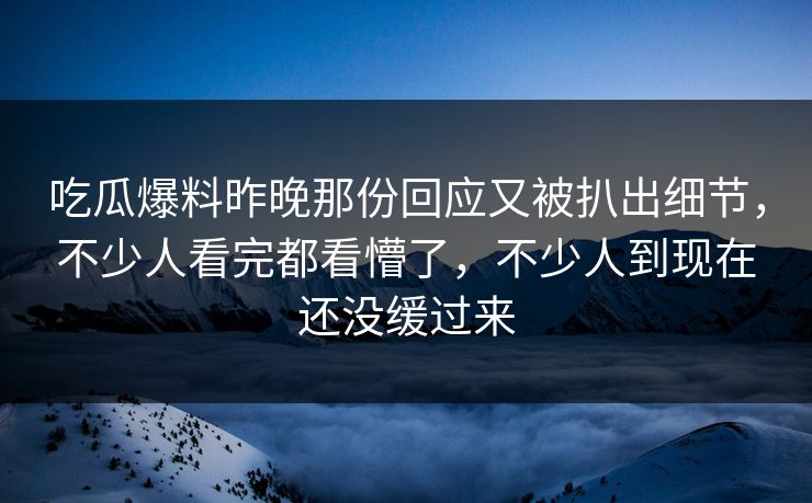 吃瓜爆料昨晚那份回应又被扒出细节,不少人看完都看懵了,不少人到现在还没缓过来 吃瓜爆料昨晚那份回应又被扒出细节,不少人看完都看懵了,不少人到现在还没缓过来