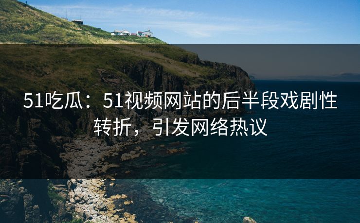 51吃瓜:51视频网站的后半段戏剧性转折,引发网络热议 51吃瓜:51视频网站的后半段戏剧性转折,引发网络热议