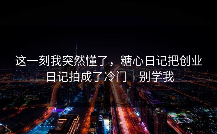 这一刻我突然懂了,糖心日记把创业日记拍成了冷门|别学我 这一刻我突然懂了,糖心日记把创业日记拍成了冷门|别学我
