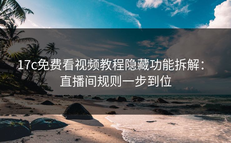17c免费看视频教程隐藏功能拆解： 直播间规则一步到位