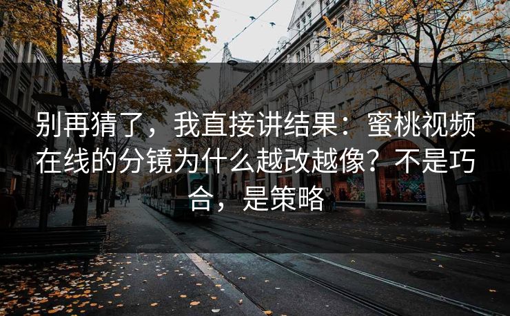 别再猜了,我直接讲结果:蜜桃视频在线的分镜为什么越改越像?不是巧合,是策略 别再猜了,我直接讲结果:蜜桃视频在线的分镜为什么越改越像?不是巧合,是策略