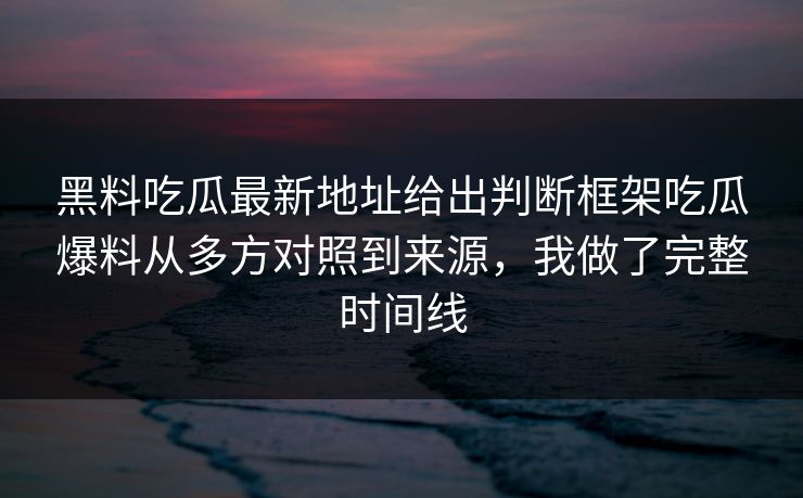 黑料吃瓜最新地址给出判断框架吃瓜爆料从多方对照到来源，我做了完整时间线
