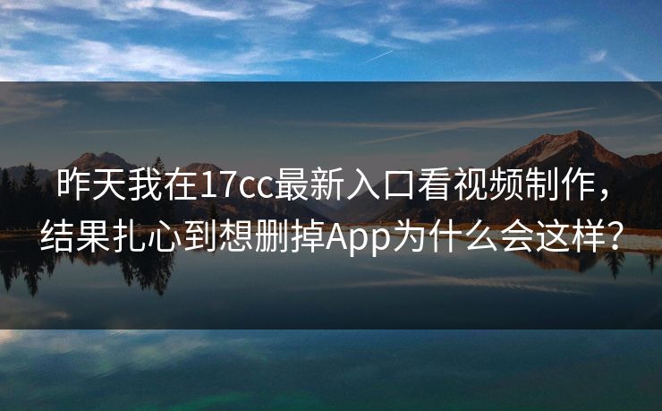 昨天我在17cc最新入口看视频制作,结果扎心到想删掉App为什么会这样? 昨天我在17cc最新入口看视频制作,结果扎心到想删掉App为什么会这样?