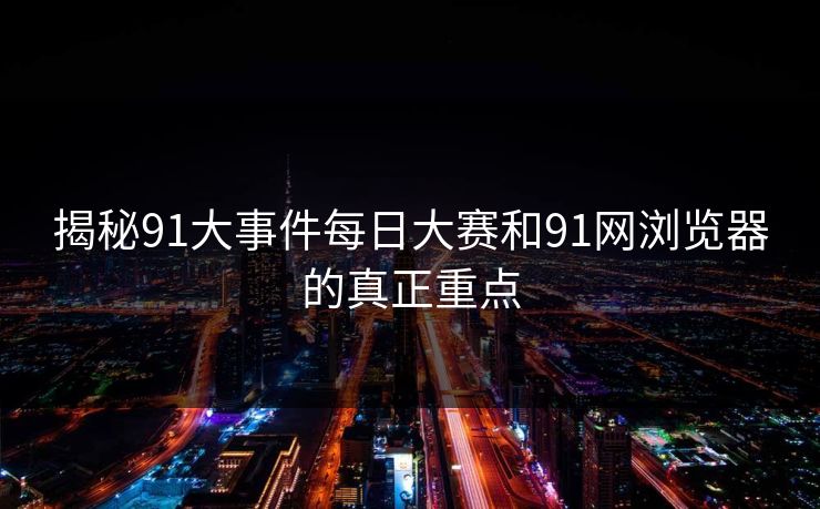 揭秘91大事件每日大赛和91网浏览器的真正重点 揭秘91大事件每日大赛和91网浏览器的真正重点