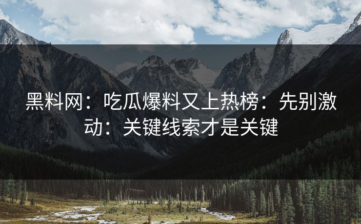 黑料网:吃瓜爆料又上热榜:先别激动:关键线索才是关键 黑料网:吃瓜爆料又上热榜:先别激动:关键线索才是关键