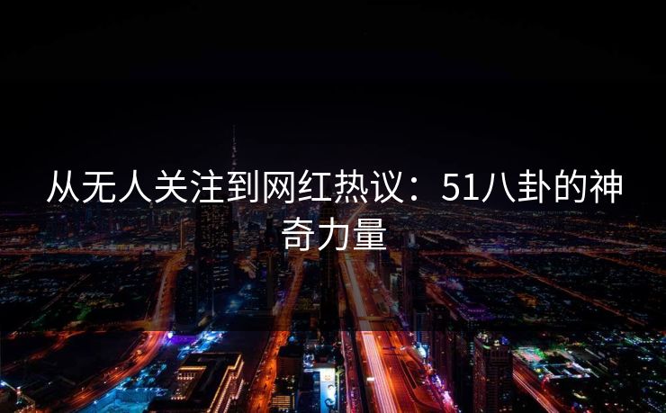 从无人关注到网红热议:51八卦的神奇力量 从无人关注到网红热议:51八卦的神奇力量