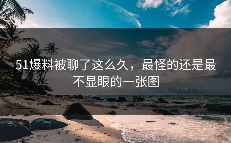 51爆料被聊了这么久,最怪的还是最不显眼的一张图 51爆料被聊了这么久,最怪的还是最不显眼的一张图